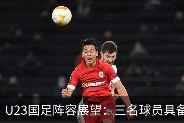 U23国足阵容展望：三名球员具备国家队首发潜力